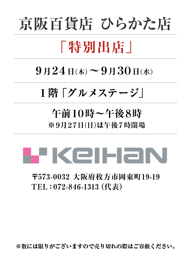 京阪百貨店 ひらかた店
「特別出店」9月24日(木)〜9月30日(水）
１階「グルメステージ」　午前１０時～午後８時
※９月２７日(日)は午後７時閉場
