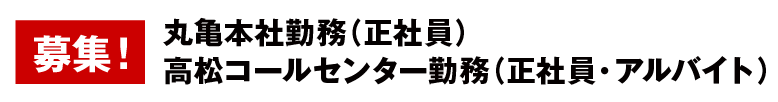 丸亀本社勤務（正社員）
高松コールセンター勤務（正社員・アルバイト）